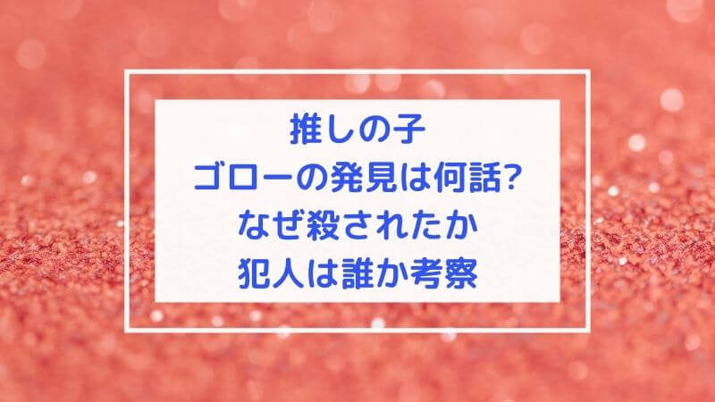 推しの子ゴローの発見は何話?なぜ殺されたか犯人は誰か考察