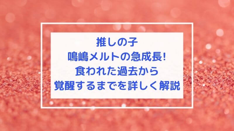 推しの子鳴嶋メルトの急成長!食われた過去から覚醒するまでを詳しく解説